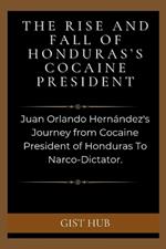 The Rise and Fall of Honduras's Cocaine President: Juan Orlando Hern?ndez's Journey from Cocaine President of Honduras To Narco-Dictator
