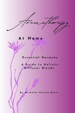 Aromatherapy at Home: Essential Harmony A Guide To Holistic Diffuser Blends