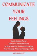 Communicate Your Feelings: Mastering the Art of Effective Communication in Relationships for Communicating your Feelings Without Starting a Fight.