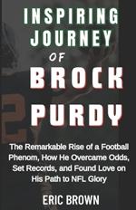 Inspiring Journey of Brock Purdy: The Remarkable Rise of a Football Phenom, How He Overcame Odds, Set Records, and Found Love on His Path to NFL Glory
