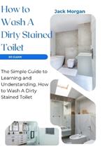 How to Wash A Dirty Stained Toilet: The Simple Guide to Learning and Understanding, How to Wash A Dirty Stained Toilet