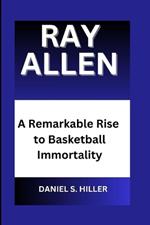 Ray Allen: A Remarkable Rise to Basketball Immortality