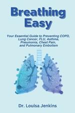 Breathing Easy: Your Essential Guide to Understanding, Preventing COPD, Lung Cancer, FLU, Asthma, Pneumonia, Chest Pain, and Pulmonary Embolism