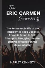 The Eric Carmen Journey: The Remarkable Life of the Raspberries' Lead Vocalist from His Group to Solo Triumphs, Struggles, and the Lasting Influence on the Music Industry