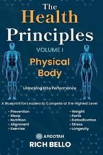 The Health Principles Volume I: Physical Body: A Blueprint for Leaders to Compete at the Highest Level