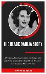 The Black Dahlia Story: A Gripping Investigation into the Tragic Life and Brutal Death of Elizabeth Short, America's Most Infamous Murder Victim