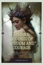 Athena: Goddess Of Wisdom And Courage: Revealing the Mysteries of Ancient Greece's Most Beloved Heroine