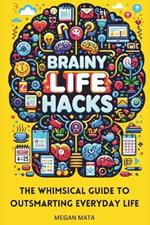 Brainy Life Hacks: The Whimsical Guide to Outsmarting Everyday Life And Simplify Your Life