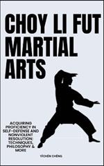 Choy Li Fut Martial Arts: Acquiring Proficiency In Self-Defense And Nonviolent Resolution: Techniques, Philosophy & More