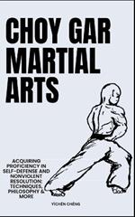 Choy Gar Martial Arts: Acquiring Proficiency In Self-Defense And Nonviolent Resolution: Techniques, Philosophy & More