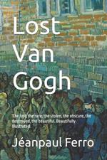 Lost Van Gogh: The lost, the rare, the stolen, the obscure, the destroyed, the beautiful. Beautifully Illustrated.