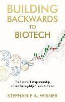 Building Backwards to Biotech: The Power of Entrepreneurship to Drive Cutting-Edge Science to Market