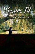 Warrior Fit Being Fit Isn't Just Physical: A Journey of Embracing Change, Empowering Your Whole Being, and Discovering the Warrior Within
