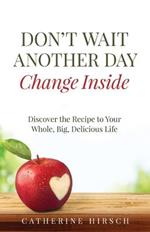 Don't Wait Another Day Change Inside: Discover the Recipe to Your Whole, Big, Delicious Life