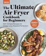 The Ultimate Air Fryer Cookbook for Beginners 2025: 150+ Simple Recipes for Crispy, Juicy, Roasted Perfection