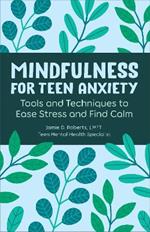 Mindfulness for Teen Anxiety: Tools and Techniques to Ease Stress and Find Calm