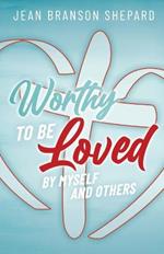 Worthy To Be Loved: By Myself and Others