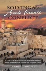 Solving the Arab-Israeli Conflict: A Practical Way Forward that Allows Both Sides to Negotiate a Solution in Good Faith