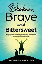 Broken, Brave and Bittersweet: Forging Fiercely Through Disability, Parenthood, and Other Misadventures