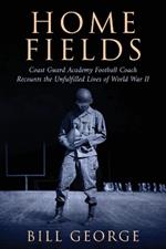 Home Fields: Coast Guard Academy Football Coach Recounts the Unfulfilled Lives of World War II