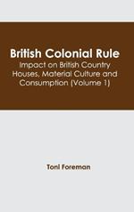 British Colonial Rule: Impact on British Country Houses, Material Culture and Consumption (Volume 1)