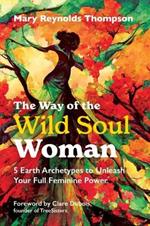 The Way of the Wild Soul Woman: 5 Earth Archetypes to Unleash Your Full Feminine Power