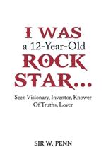 I Was a 12-Year-Old Rock Star...: Seer, Visionary, Inventor, Knower Of Truths, Lover