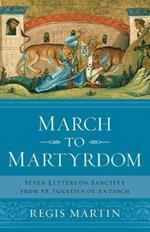 March to Martyrdom: Seven Letters on Sanctity from St. Ignatius of Antioch