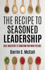 The Recipe for Seasoned Leadership: Basic Ingredients to Transform Your Work Presence