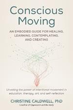 Conscious Moving: An Embodied Guide for Healing, Learning, Contemplating, and Creating