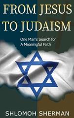 From Jesus To Judaism: One Man's Search For a Meaningful Faith