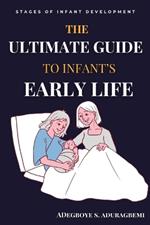 The Ultimate Guide to Infant's Early Life: Embracing The Journey of Nurturing Growth, Development, and Happiness From Birth to Two Essential Tips, Game-Changing Milestones, and Expert Insights to Boost Your Child's Development