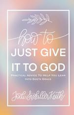 How to Just Give It to God: Practical Advice to Help You Lean Into God's Grace