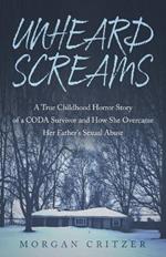 Unheard Screams: A True Childhood Horror Story of a CODA Survivor and How She Overcame Her Father's Sexual Abuse