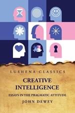 Creative Intelligence Essays in the Pragmatic Attitude