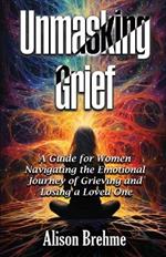 Unmasking Grief: A Guide for Women Navigating the Emotional Journey of Grieving and Losing a Loved One