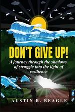 Don't Give Up!: a journey through the shadows of struggle, into the light of resiliance.