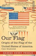 Our Flag: Origin and Progress of the Flag of the United States of America with an Introductory Account of the Symbols, Standards, Banners and Flags of Ancient and Modern Nations