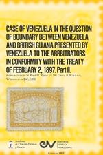CASE OF VENEZUELA IN THE QUESTION OF BOUNDARY BEWEEN VENEZUELA AND BRITISH GUIANA PRESENTED BY VENEZUELA TO THE ARRBITRATORS IN CONFORMITY WITH THE TREATY OF FEBRUARY 2, 1897. Part II (Official Edition). 1898