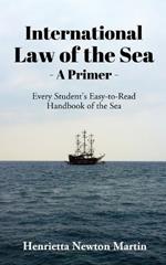 International Law of the Sea - A Primer: Every Student's Easy-to-Read Handbook of the Sea