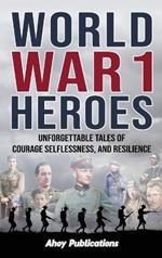 World War 1 Heroes: Unforgettable Tales of Courage, Selflessness, and Resilience