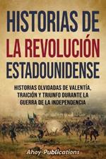 Historias de la Revoluci?n estadounidense: Historias olvidadas de valent?a, traici?n y triunfo durante la guerra de la Independencia