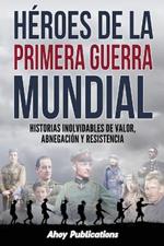 H?roes de la Primera Guerra Mundial: Historias inolvidables de valor, abnegaci?n y resistencia