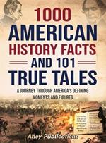 1000 American History Facts and 101 True Tales: A Journey Through America's Defining Moments and Figures