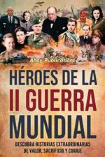 H?roes de la II Guerra Mundial: Descubra historias extraordinarias de valor, sacrificio y coraje