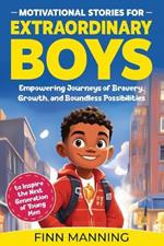 Motivational Stories for Extraordinary Boys: Empowering Journeys of Bravery, Growth, and Boundless Possibilities to Inspire the Next Generation of Young Men