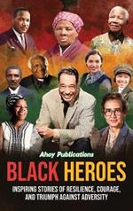 Black Heroes: Inspiring Stories of Resilience, Courage, and Triumph Against Adversity