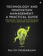 Technology and Innovation Management: A Practical Guide: Strategies, Tools, and Techniques for Value Creation and Growth