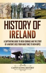 History of Ireland: A Captivating Guide to Irish Courage and the Story of a Nation's Rise from Hard Times to New Hopes