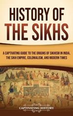 History of the Sikhs: A Captivating Guide to the Origins of Sikhism in India, the Sikh Empire, Colonialism, and Modern Times